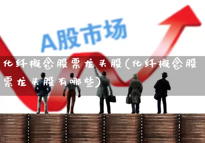 化纤概念股票龙头股(化纤概念股票龙头股有哪些)_https://www.nalian8.com_创业板_第1张