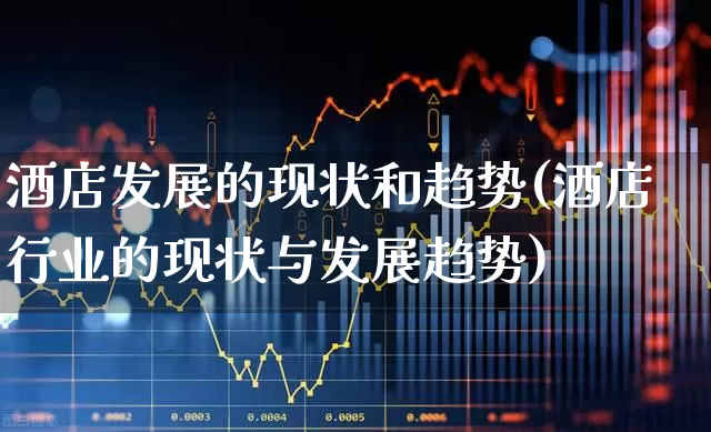 酒店发展的现状和趋势(酒店行业的现状与发展趋势)_https://www.nalian8.com_深交所_第1张