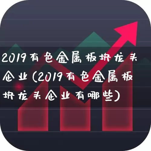 2019有色金属板块龙头企业(2019有色金属板块龙头企业有哪些)_https://www.nalian8.com_上交所_第1张