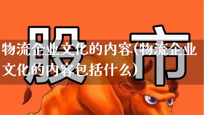 物流企业文化的内容(物流企业文化的内容包括什么)_https://www.nalian8.com_科创板_第1张
