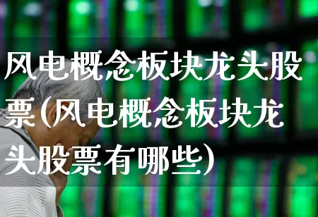风电概念板块龙头股票(风电概念板块龙头股票有哪些)_https://www.nalian8.com_上交所_第1张