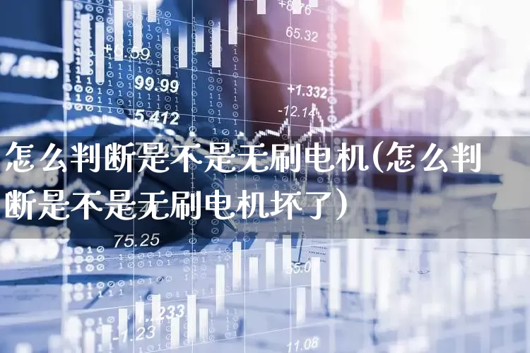 怎么判断是不是无刷电机(怎么判断是不是无刷电机坏了)_https://www.nalian8.com_北交所_第1张
