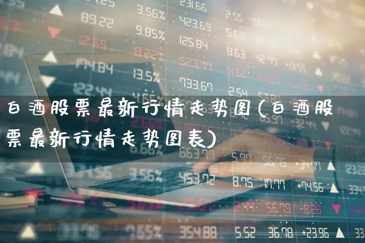 白酒股票最新行情走势图(白酒股票最新行情走势图表)_https://www.nalian8.com_上交所_第1张