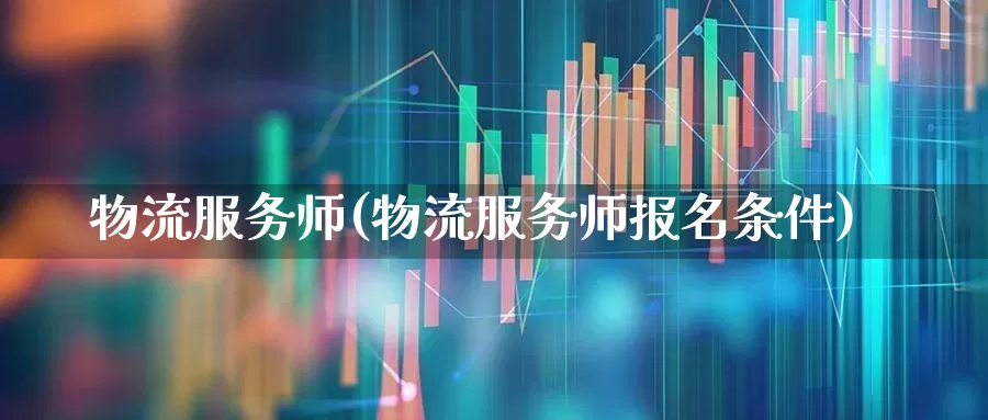 物流服务师(物流服务师报名条件)_https://www.nalian8.com_科创板_第1张