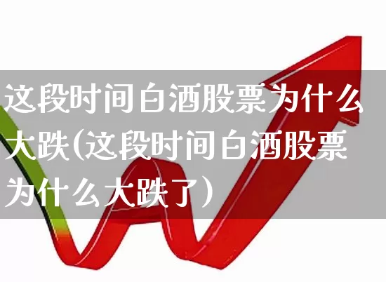 这段时间白酒股票为什么大跌(这段时间白酒股票为什么大跌了)_https://www.nalian8.com_深交所_第1张