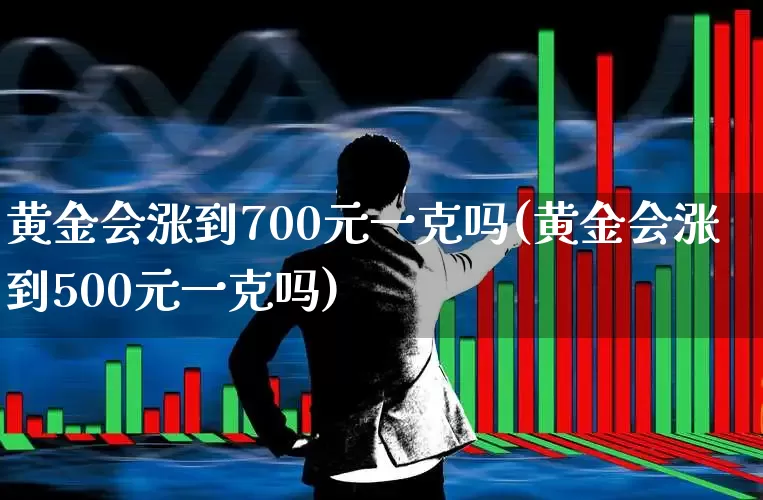黄金会涨到700元一克吗(黄金会涨到500元一克吗)_https://www.nalian8.com_北交所_第1张