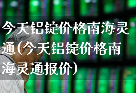 今天铝锭价格南海灵通(今天铝锭价格南海灵通报价)_https://www.nalian8.com_创业板_第1张