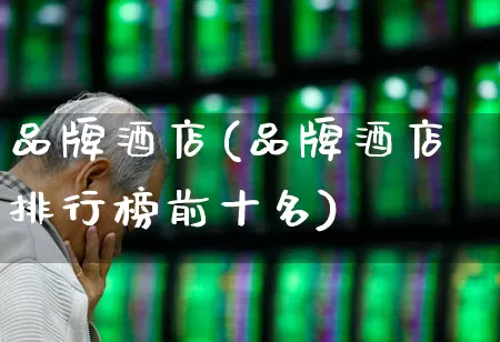 品牌酒店(品牌酒店排行榜前十名)_https://www.nalian8.com_北交所_第1张