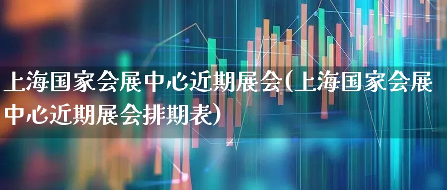 上海国家会展中心近期展会(上海国家会展中心近期展会排期表)_https://www.nalian8.com_创业板_第1张