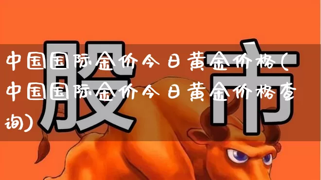 中国国际金价今日黄金价格(中国国际金价今日黄金价格查询)_https://www.nalian8.com_科创板_第1张