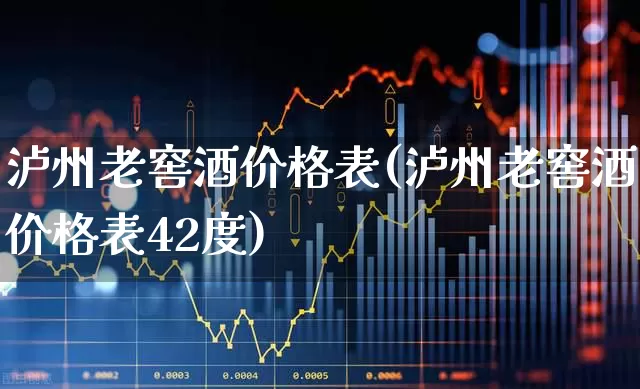泸州老窖酒价格表(泸州老窖酒价格表42度)_https://www.nalian8.com_科创板_第1张