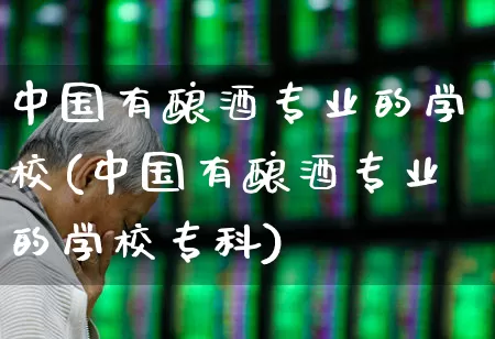 中国有酿酒专业的学校(中国有酿酒专业的学校专科)_https://www.nalian8.com_上交所_第1张