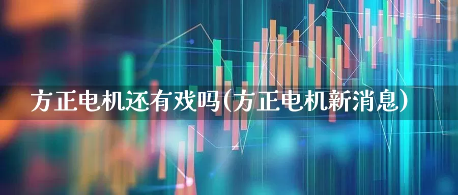 方正电机还有戏吗(方正电机新消息)_https://www.nalian8.com_北交所_第1张