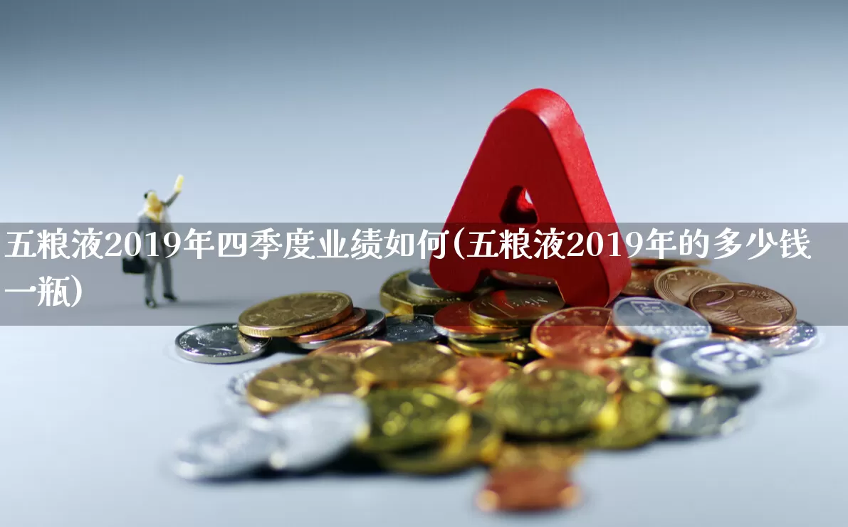 五粮液2019年四季度业绩如何(五粮液2019年的多少钱一瓶)_https://www.nalian8.com_北交所_第1张