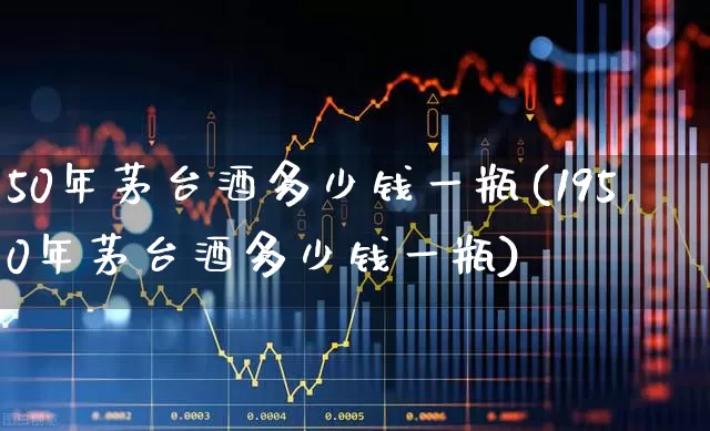 50年茅台酒多少钱一瓶(1950年茅台酒多少钱一瓶)_https://www.nalian8.com_深交所_第1张