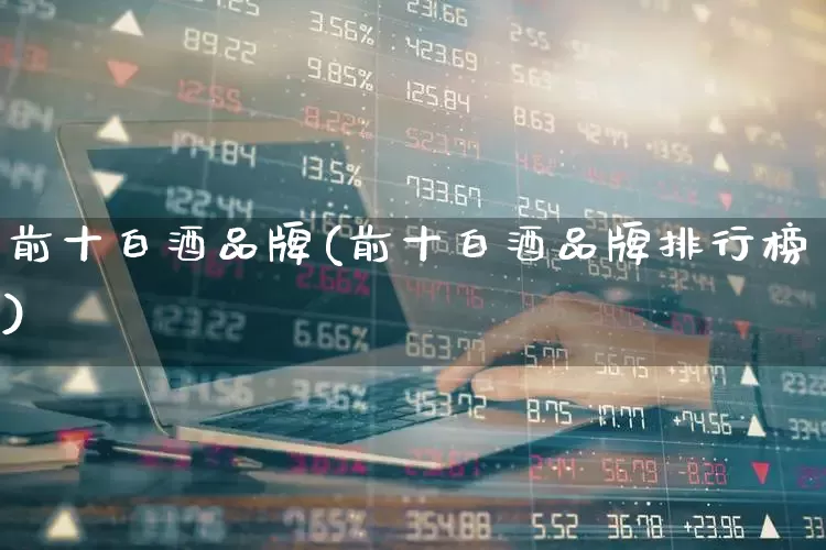 前十白酒品牌(前十白酒品牌排行榜)_https://www.nalian8.com_北交所_第1张