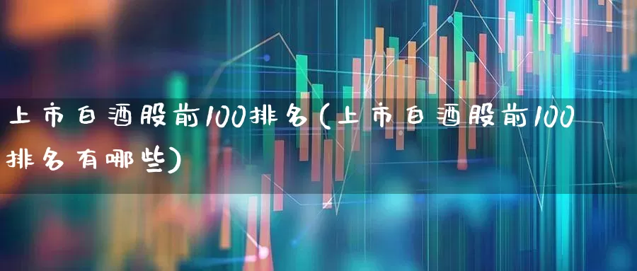 上市白酒股前100排名(上市白酒股前100排名有哪些)_https://www.nalian8.com_北交所_第1张