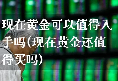 现在黄金可以值得入手吗(现在黄金还值得买吗)_https://www.nalian8.com_创业板_第1张