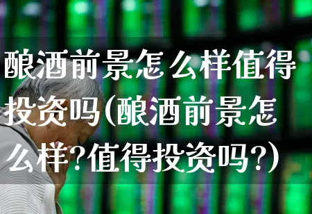 酿酒前景怎么样值得投资吗(酿酒前景怎么样?值得投资吗?)_https://www.nalian8.com_深交所_第1张
