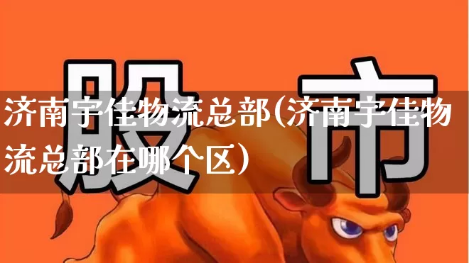 济南宇佳物流总部(济南宇佳物流总部在哪个区)_https://www.nalian8.com_科创板_第1张
