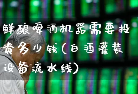 鲜酿啤酒机器需要投资多少钱(白酒灌装设备流水线)_https://www.nalian8.com_上交所_第1张