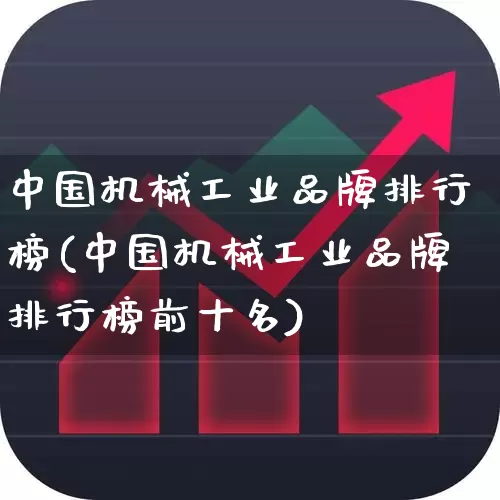 中国机械工业品牌排行榜(中国机械工业品牌排行榜前十名)_https://www.nalian8.com_北交所_第1张