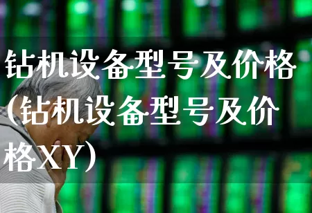 钻机设备型号及价格(钻机设备型号及价格XY)_https://www.nalian8.com_上交所_第1张