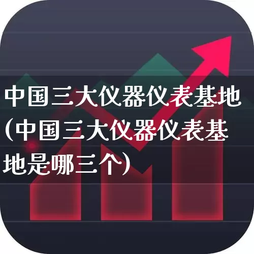 中国三大仪器仪表基地(中国三大仪器仪表基地是哪三个)_https://www.nalian8.com_北交所_第1张