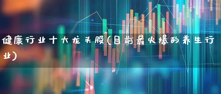健康行业十大龙头股(目前最火爆的养生行业)_https://www.nalian8.com_上交所_第1张