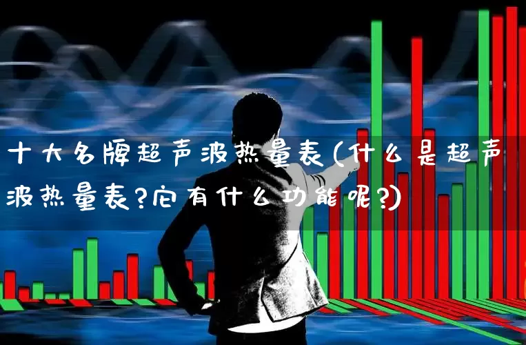 十大名牌超声波热量表(什么是超声波热量表?它有什么功能呢?)_https://www.nalian8.com_北交所_第1张