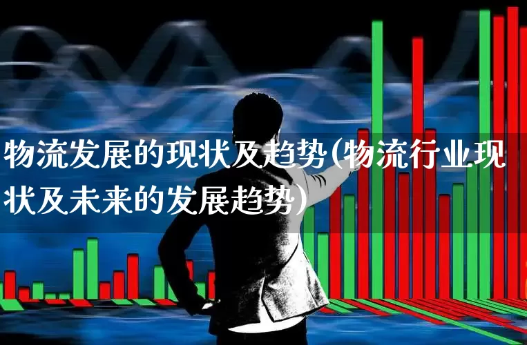 物流发展的现状及趋势(物流行业现状及未来的发展趋势)_https://www.nalian8.com_北交所_第1张