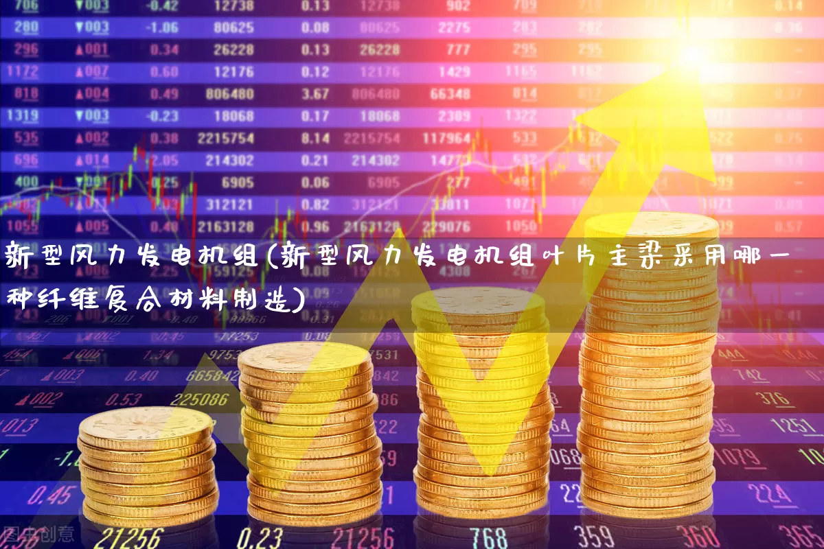 新型风力发电机组(新型风力发电机组叶片主梁采用哪一种纤维复合材料制造)_https://www.nalian8.com_深交所_第1张