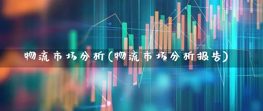 物流市场分析(物流市场分析报告)_https://www.nalian8.com_科创板_第1张