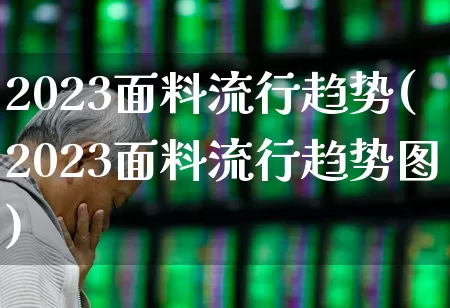 2023面料流行趋势(2023面料流行趋势图)_https://www.nalian8.com_深交所_第1张