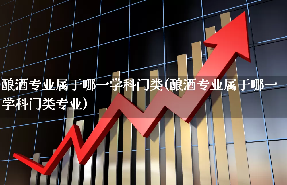 酿酒专业属于哪一学科门类(酿酒专业属于哪一学科门类专业)_https://www.nalian8.com_科创板_第1张