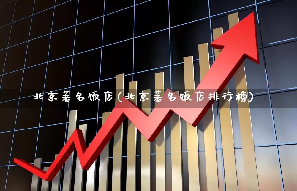 北京著名饭店(北京著名饭店排行榜)_https://www.nalian8.com_科创板_第1张