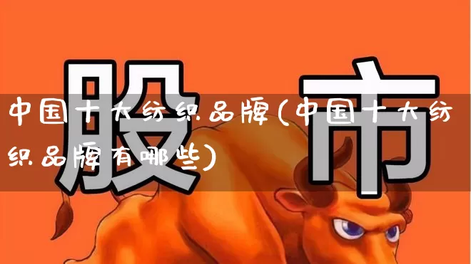 中国十大纺织品牌(中国十大纺织品牌有哪些)_https://www.nalian8.com_北交所_第1张
