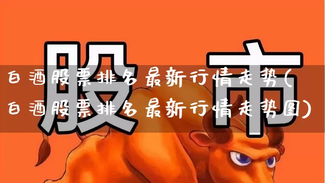 白酒股票排名最新行情走势(白酒股票排名最新行情走势图)_https://www.nalian8.com_创业板_第1张
