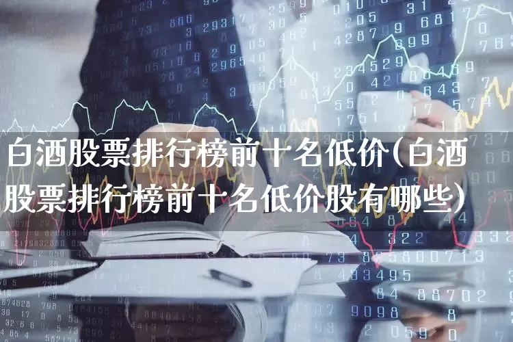 白酒股票排行榜前十名低价(白酒股票排行榜前十名低价股有哪些)_https://www.nalian8.com_创业板_第1张