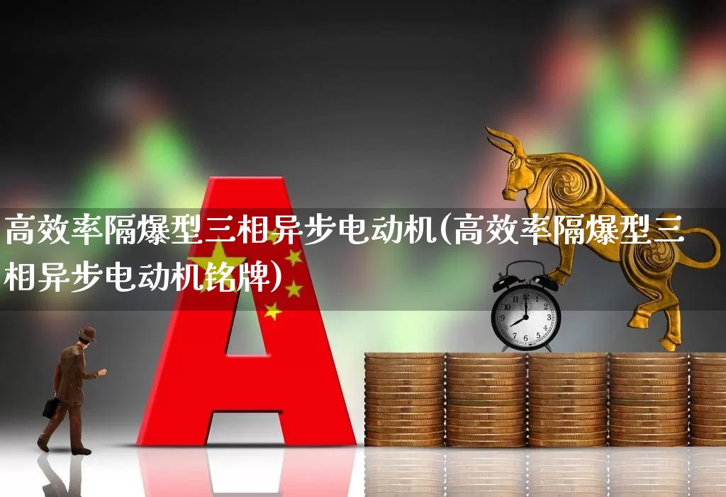 高效率隔爆型三相异步电动机(高效率隔爆型三相异步电动机铭牌)_https://www.nalian8.com_上交所_第1张