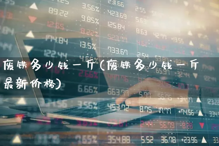 废铁多少钱一斤(废铁多少钱一斤最新价格)_https://www.nalian8.com_北交所_第1张