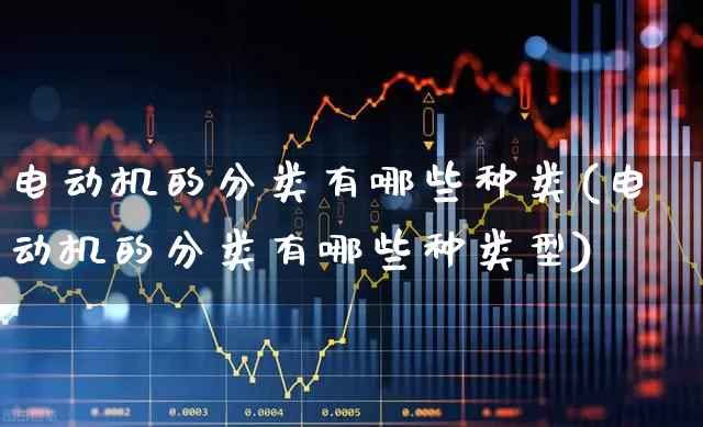 电动机的分类有哪些种类(电动机的分类有哪些种类型)_https://www.nalian8.com_上交所_第1张