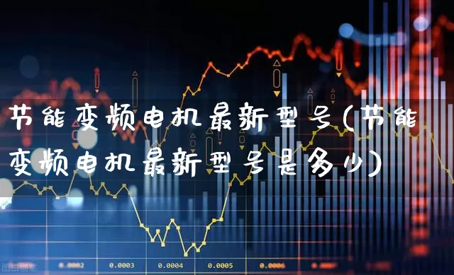 节能变频电机最新型号(节能变频电机最新型号是多少)_https://www.nalian8.com_北交所_第1张