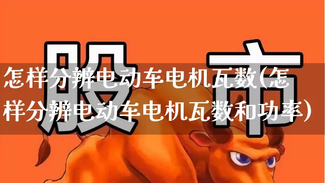 怎样分辨电动车电机瓦数(怎样分辨电动车电机瓦数和功率)_https://www.nalian8.com_北交所_第1张