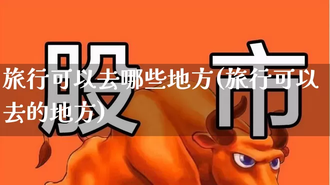 旅行可以去哪些地方(旅行可以去的地方)_https://www.nalian8.com_科创板_第1张