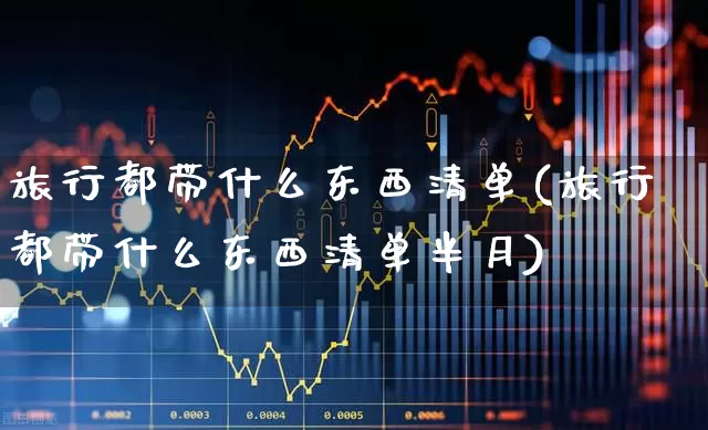 旅行都带什么东西清单(旅行都带什么东西清单半月)_https://www.nalian8.com_创业板_第1张