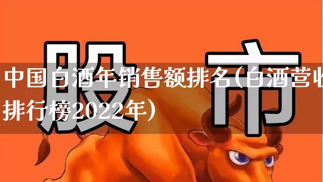 中国白酒年销售额排名(白酒营收排行榜2022年)_https://www.nalian8.com_上交所_第1张