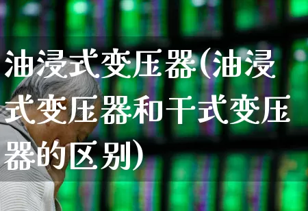 油浸式变压器(油浸式变压器和干式变压器的区别)_https://www.nalian8.com_创业板_第1张