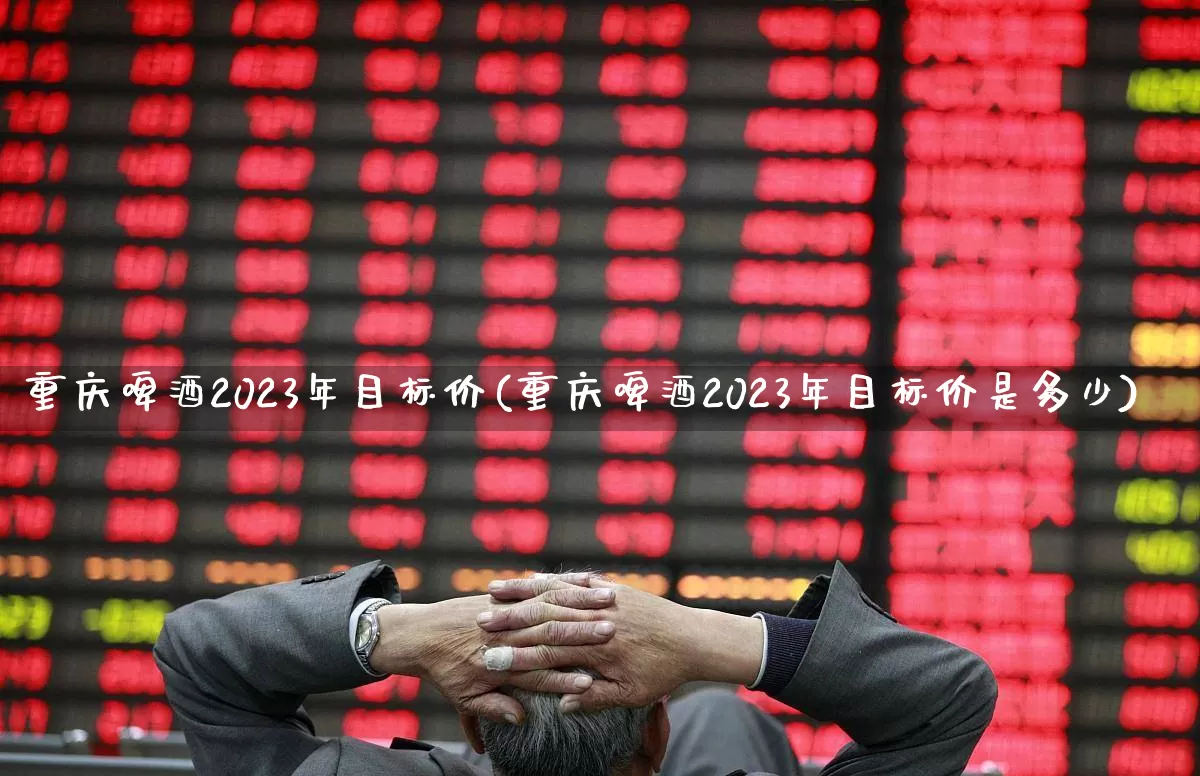 重庆啤酒2023年目标价(重庆啤酒2023年目标价是多少)_https://www.nalian8.com_创业板_第1张