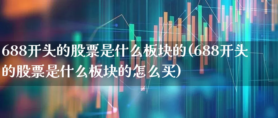 688开头的股票是什么板块的(688开头的股票是什么板块的怎么买)_https://www.nalian8.com_科创板_第1张